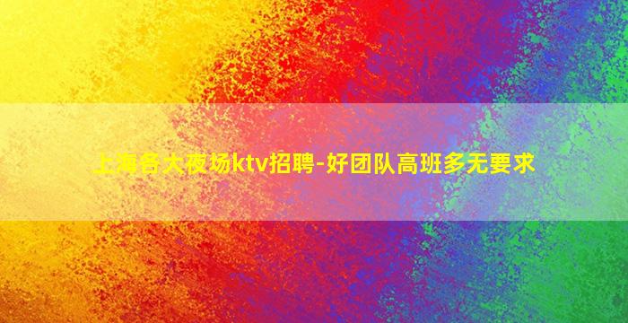 上海各大夜场ktv招聘-好团队高班多无要求