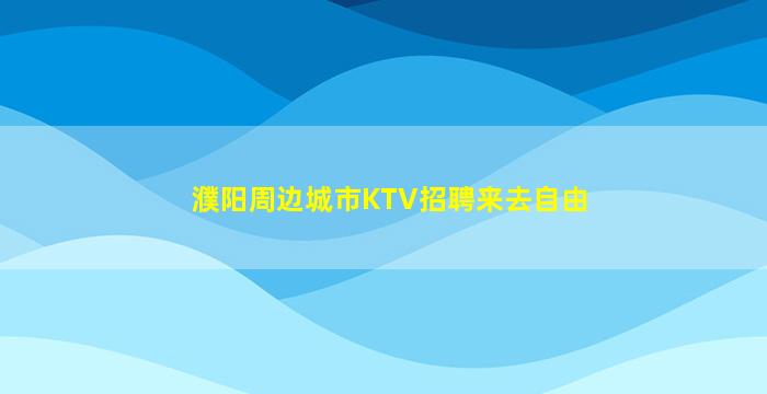 濮阳周边城市KTV招聘来去自由